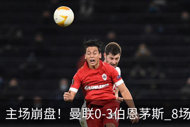 主场崩盘！曼联0-3伯恩茅斯 8场不胜距降级区1分 3人送礼 B费未登场